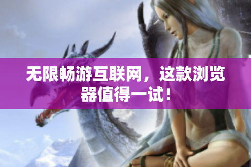 无限畅游互联网，这款浏览器值得一试！