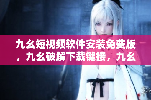 九幺短视频软件安装免费版，九幺破解下载键接，九幺软件下载安装，九幺下载，九幺免费版下载安装----aYez8YUmAxNE
