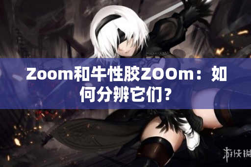 Zoom和牛性胶ZOOm：如何分辨它们？