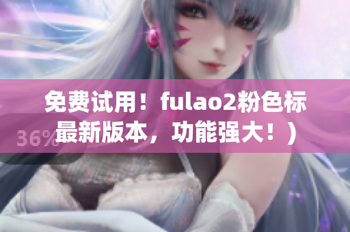 免费试用！fulao2粉色标最新版本，功能强大！)