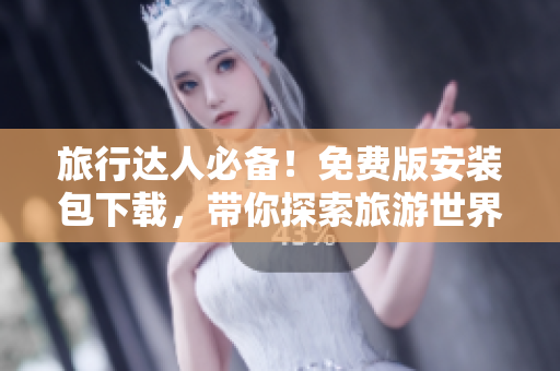 旅行达人必备！免费版安装包下载，带你探索旅游世界