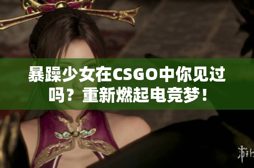 暴躁少女在CSGO中你见过吗？重新燃起电竞梦！