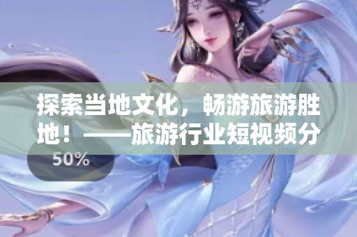 探索当地文化，畅游旅游胜地！——旅游行业短视频分享