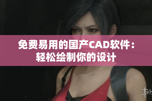 免费易用的国产CAD软件：轻松绘制你的设计