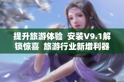 提升旅游体验  安装V9.1解锁惊喜  旅游行业新增利器