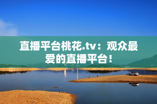 直播平台桃花.tv：观众最爱的直播平台！