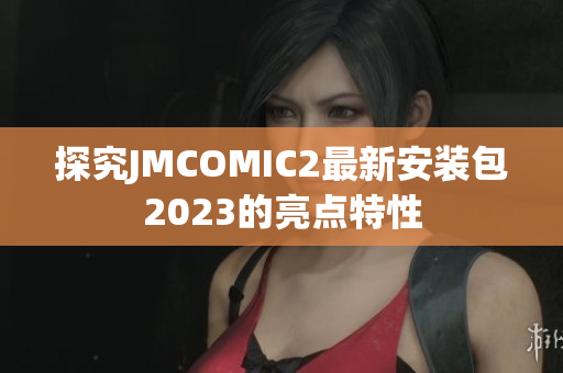 探究JMCOMIC2最新安装包2023的亮点特性