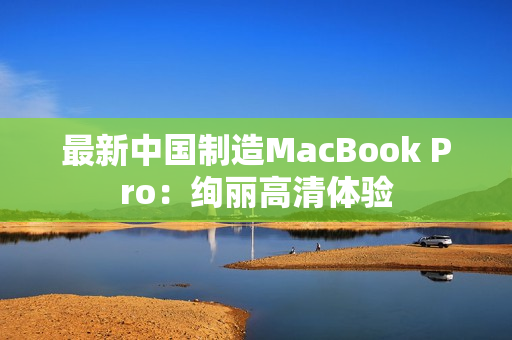 最新中国制造MacBook Pro：绚丽高清体验