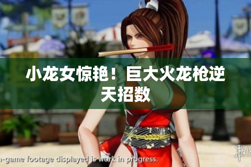 小龙女惊艳！巨大火龙枪逆天招数