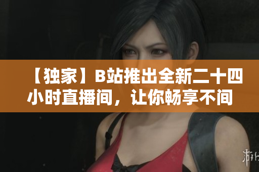 【独家】B站推出全新二十四小时直播间，让你畅享不间断的网络娱乐！