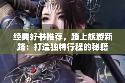 经典好书推荐，踏上旅游新路：打造独特行程的秘籍