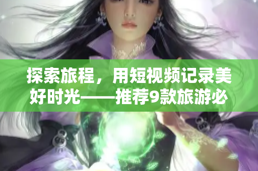 探索旅程，用短视频记录美好时光——推荐9款旅游必备APP