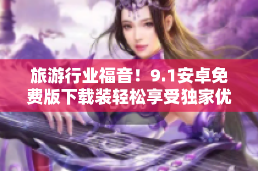 旅游行业福音！9.1安卓免费版下载装轻松享受独家优惠