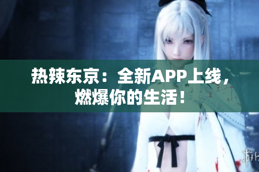 热辣东京：全新APP上线，燃爆你的生活！