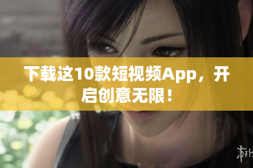 下载这10款短视频App，开启创意无限！