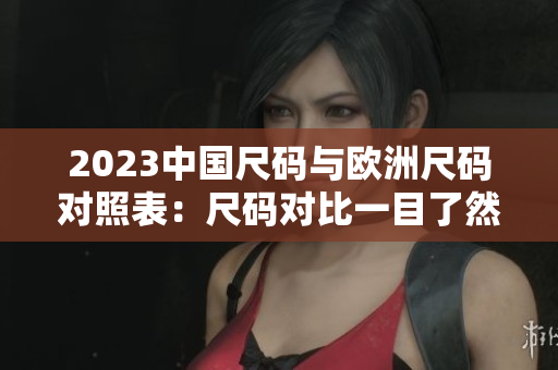 2023中国尺码与欧洲尺码对照表：尺码对比一目了然