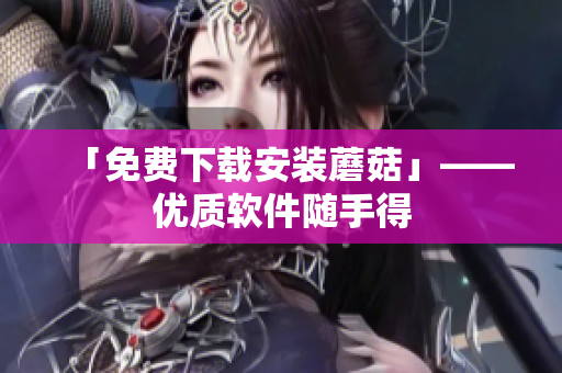 「免费下载安装蘑菇」——优质软件随手得