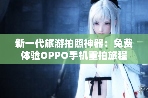 新一代旅游拍照神器：免费体验OPPO手机重拍旅程