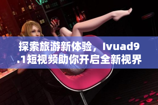 探索旅游新体验，Ivuad9.1短视频助你开启全新视界