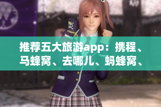推荐五大旅游app：携程、马蜂窝、去哪儿、蚂蜂窝、途牛