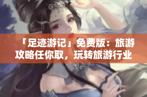 「足迹游记」免费版：旅游攻略任你取，玩转旅游行业！