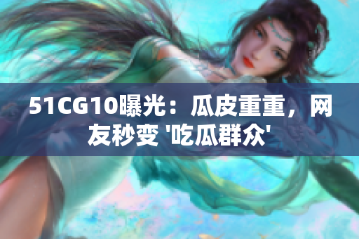51CG10曝光：瓜皮重重，网友秒变 '吃瓜群众'