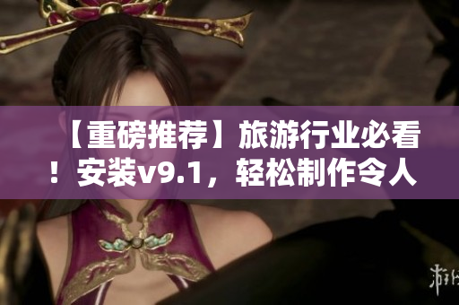 【重磅推荐】旅游行业必看！安装v9.1，轻松制作令人惊叹的短视频！