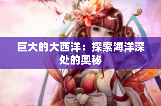 巨大的大西洋：探索海洋深处的奥秘