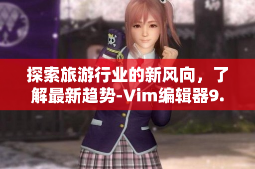 探索旅游行业的新风向，了解最新趋势-Vim编辑器9.1发布