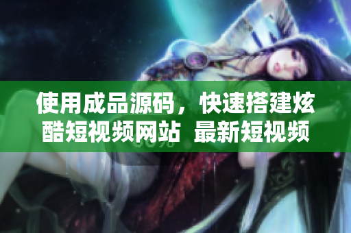 使用成品源码，快速搭建炫酷短视频网站  最新短视频源码搭建教程