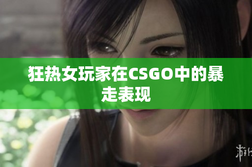 狂热女玩家在CSGO中的暴走表现