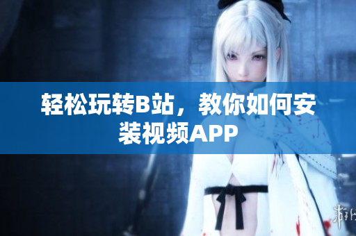 轻松玩转B站，教你如何安装视频APP