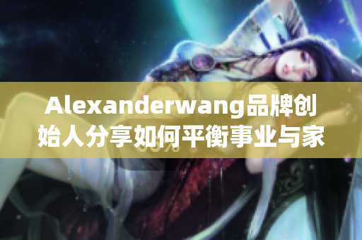 Alexanderwang品牌创始人分享如何平衡事业与家庭