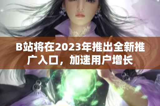 B站将在2023年推出全新推广入口，加速用户增长