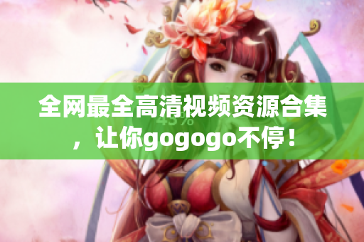 全网最全高清视频资源合集，让你gogogo不停！