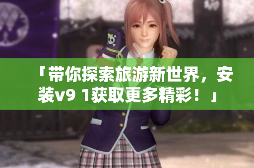 「带你探索旅游新世界，安装v9 1获取更多精彩！」