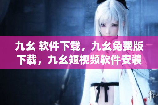 九幺 软件下载，九幺免费版下载，九幺短视频软件安装免费版，九幺破解下载键接，九幺软件下载安装----poPXCnSj4JfV