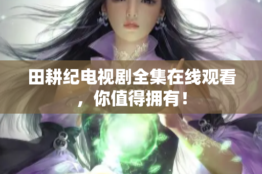 田耕纪电视剧全集在线观看，你值得拥有！