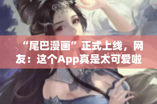 “尾巴漫画”正式上线，网友：这个App真是太可爱啦！