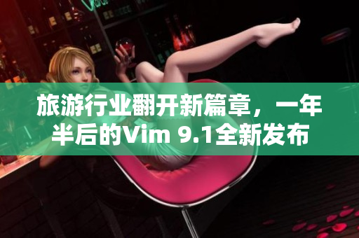 旅游行业翻开新篇章，一年半后的Vim 9.1全新发布