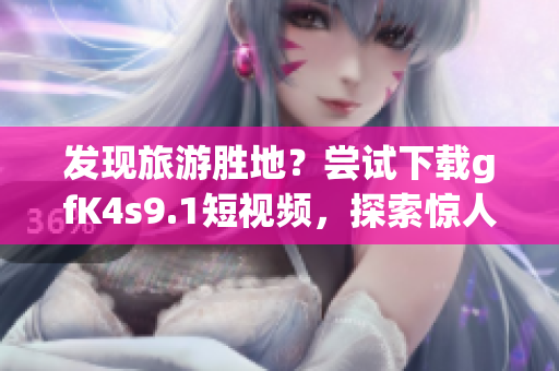 发现旅游胜地？尝试下载gfK4s9.1短视频，探索惊人之旅！