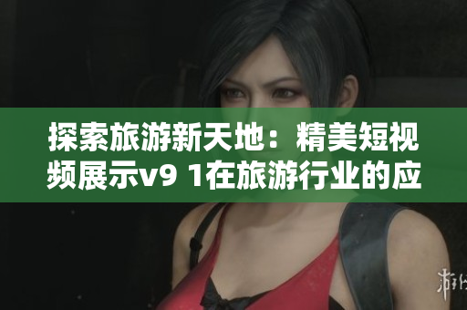 探索旅游新天地：精美短视频展示v9 1在旅游行业的应用