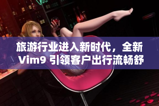旅游行业进入新时代，全新 Vim9 引领客户出行流畅舒适体验