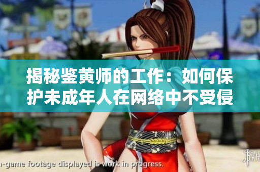 揭秘鉴黄师的工作：如何保护未成年人在网络中不受侵害？