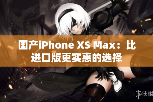 国产iPhone XS Max：比进口版更实惠的选择