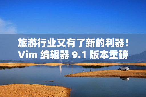 旅游行业又有了新的利器！Vim 编辑器 9.1 版本重磅发布