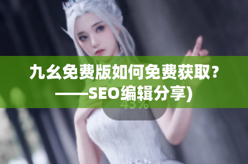 九幺免费版如何免费获取？——SEO编辑分享)