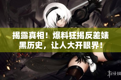 揭露真相！爆料狂揭反差婊黑历史，让人大开眼界！