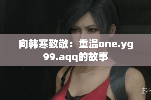 向韩寒致敬：重温one.yg99.aqq的故事