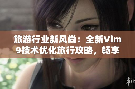 旅游行业新风尚：全新Vim9技术优化旅行攻略，畅享流畅自如的旅游体验